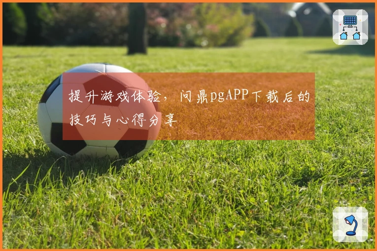 提升游戏体验，问鼎pgAPP下载后的技巧与心得分享