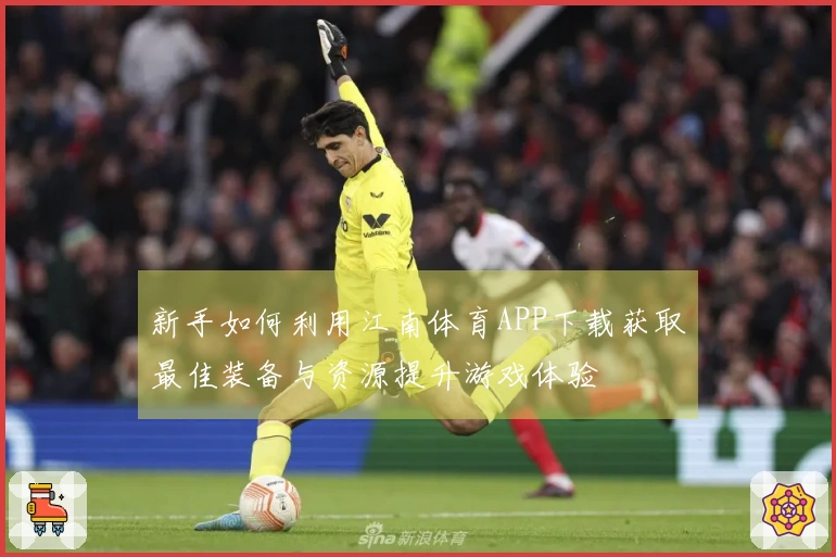 新手如何利用江南体育APP下载获取最佳装备与资源提升游戏体验