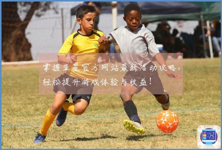 掌握亚星官方网站最新活动攻略，轻松提升游戏体验与收益！