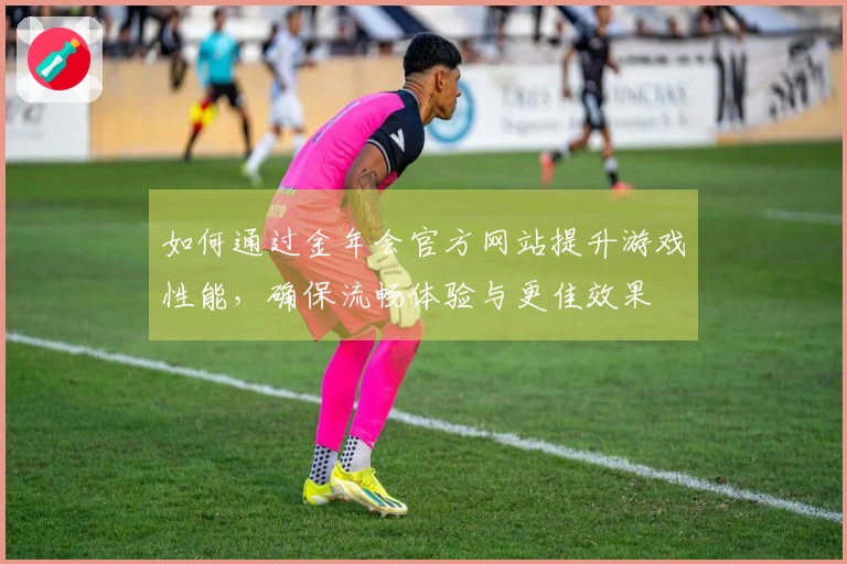 如何通过金年会官方网站提升游戏性能，确保流畅体验与更佳效果