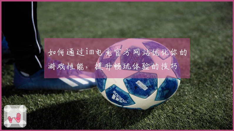 如何通过im电竞官方网站优化你的游戏性能，提升畅玩体验的技巧