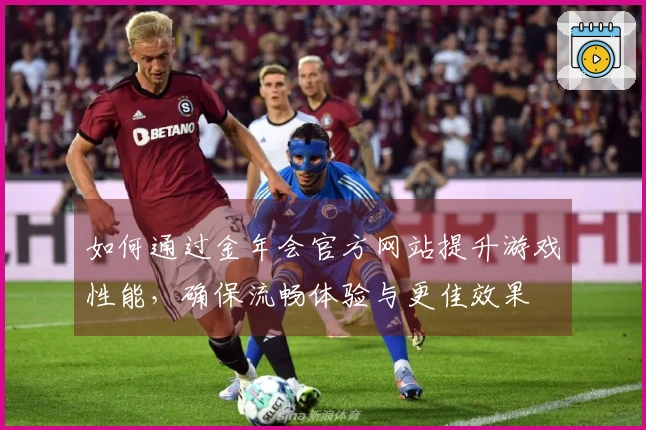 如何通过金年会官方网站提升游戏性能，确保流畅体验与更佳效果