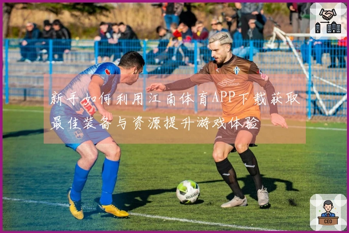 新手如何利用江南体育APP下载获取最佳装备与资源提升游戏体验